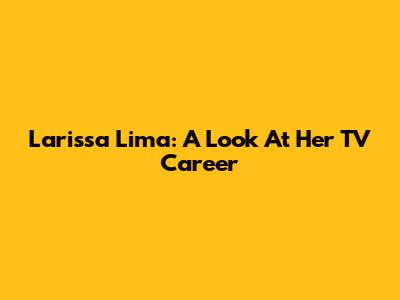 Larissa Lima: A Look At Her TV Career