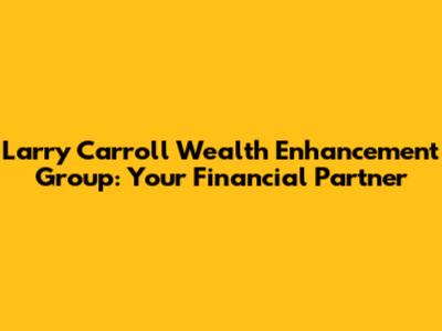 Larry Carroll Wealth Enhancement Group: Your Financial Partner