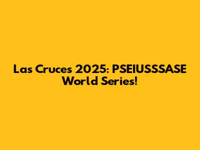 Las Cruces 2025: PSEIUSSSASE World Series!