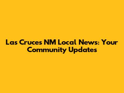 Las Cruces NM Local News: Your Community Updates