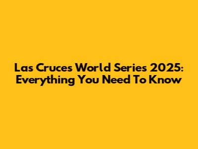 Las Cruces World Series 2025: Everything You Need To Know