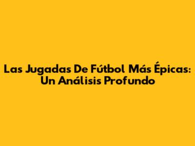 Las Jugadas De Fútbol Más Épicas: Un Análisis Profundo