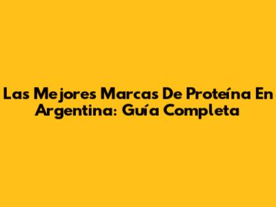 Las Mejores Marcas De Proteína En Argentina: Guía Completa