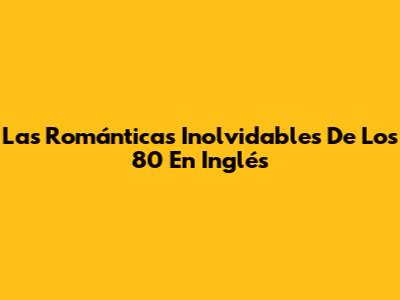 Las Románticas Inolvidables De Los 80 En Inglés
