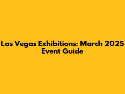 Las Vegas Exhibitions: March 2025 Event Guide