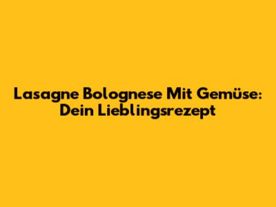 Lasagne Bolognese Mit Gemüse: Dein Lieblingsrezept