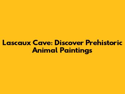 Lascaux Cave: Discover Prehistoric Animal Paintings