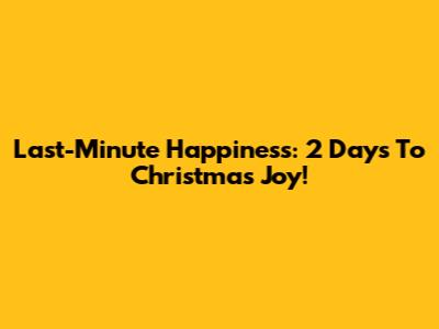 Last-Minute Happiness: 2 Days To Christmas Joy!