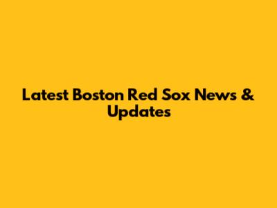 Latest Boston Red Sox News & Updates