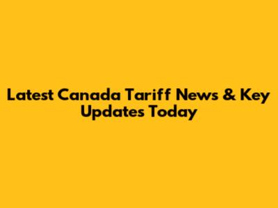 Latest Canada Tariff News & Key Updates Today