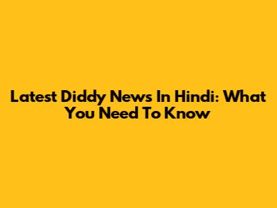 Latest Diddy News In Hindi: What You Need To Know