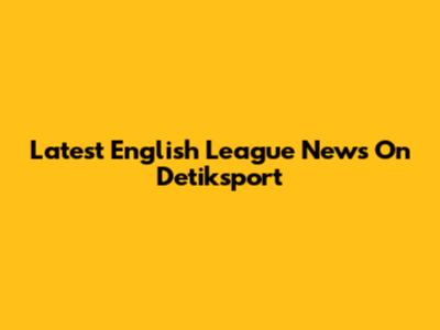 Latest English League News On Detiksport