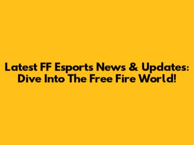Latest FF Esports News & Updates: Dive Into The Free Fire World!