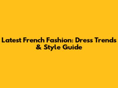 Latest French Fashion: Dress Trends & Style Guide