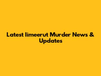 Latest Iimeerut Murder News & Updates