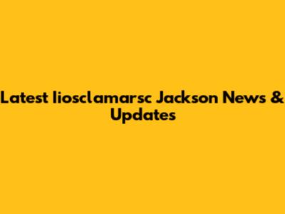 Latest Iiosclamarsc Jackson News & Updates