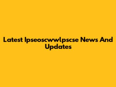 Latest Ipseoscwwlpscse News And Updates
