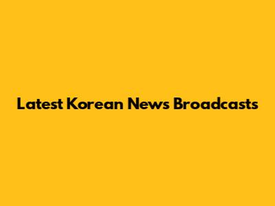 Latest Korean News Broadcasts