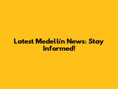 Latest Medellín News: Stay Informed!