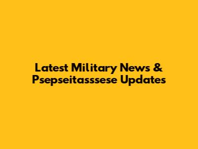 Latest Military News & Psepseitasssese Updates
