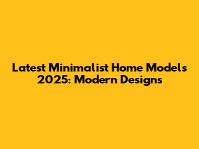Latest Minimalist Home Models 2025: Modern Designs