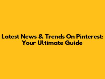 Latest News & Trends On Pinterest: Your Ultimate Guide