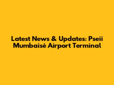 Latest News & Updates: Pseii Mumbaisė Airport Terminal