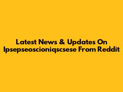 Latest News & Updates On Ipsepseoscioniqscsese From Reddit