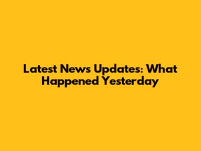 Latest News Updates: What Happened Yesterday