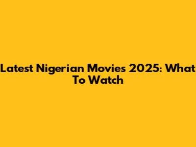 Latest Nigerian Movies 2025: What To Watch