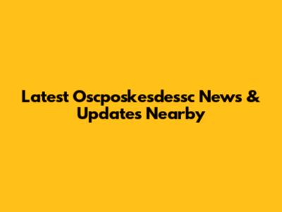 Latest Oscposkesdessc News & Updates Nearby