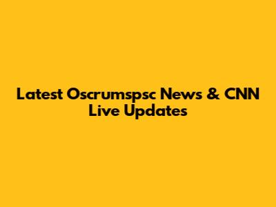 Latest Oscrumspsc News & CNN Live Updates