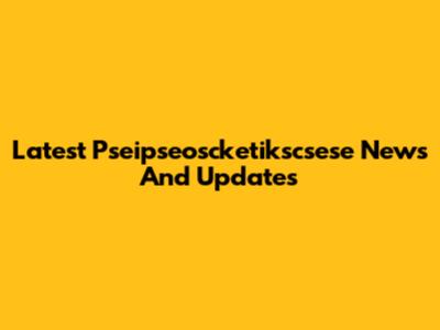 Latest Pseipseoscketikscsese News And Updates