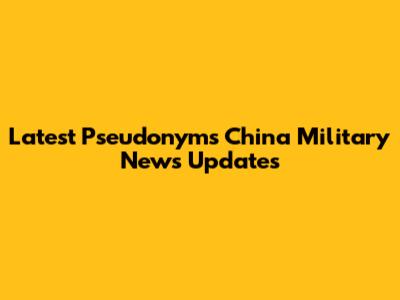 Latest Pseudonyms China Military News Updates