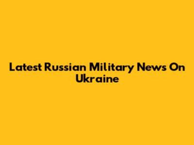 Latest Russian Military News On Ukraine