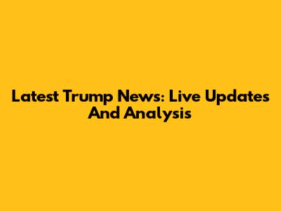 Latest Trump News: Live Updates And Analysis