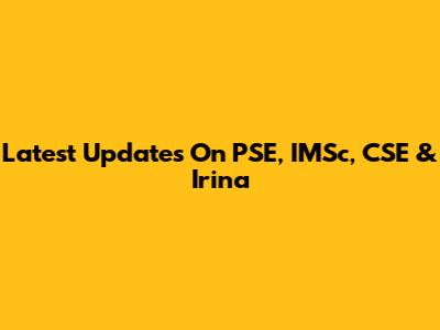 Latest Updates On PSE, IMSc, CSE & Irina