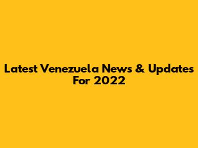 Latest Venezuela News & Updates For 2022