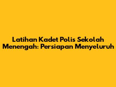 Latihan Kadet Polis Sekolah Menengah: Persiapan Menyeluruh