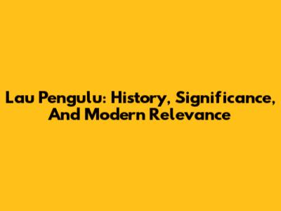 Lau Pengulu: History, Significance, And Modern Relevance