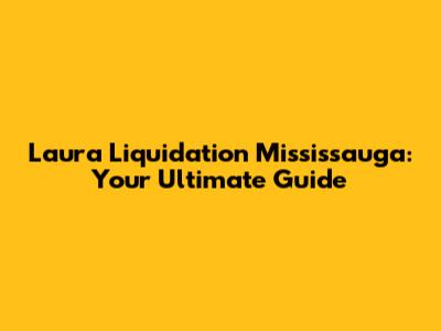 Laura Liquidation Mississauga: Your Ultimate Guide