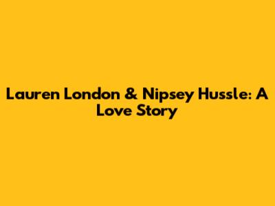 Lauren London & Nipsey Hussle: A Love Story