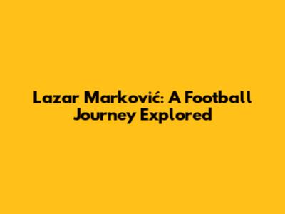 Lazar Marković: A Football Journey Explored