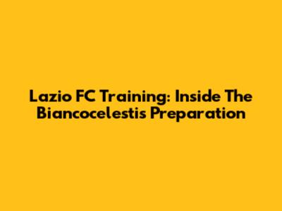 Lazio FC Training: Inside The Biancocelesti's Preparation