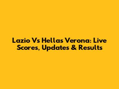 Lazio Vs Hellas Verona: Live Scores, Updates & Results
