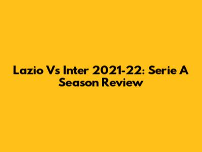 Lazio Vs Inter 2021-22: Serie A Season Review