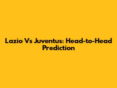 Lazio Vs Juventus: Head-to-Head Prediction