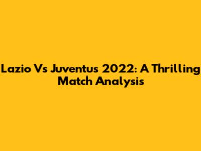 Lazio Vs Juventus 2022: A Thrilling Match Analysis