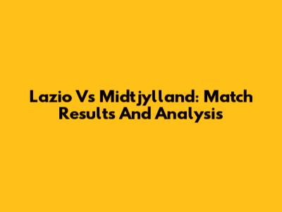 Lazio Vs Midtjylland: Match Results And Analysis