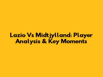 Lazio Vs Midtjylland: Player Analysis & Key Moments